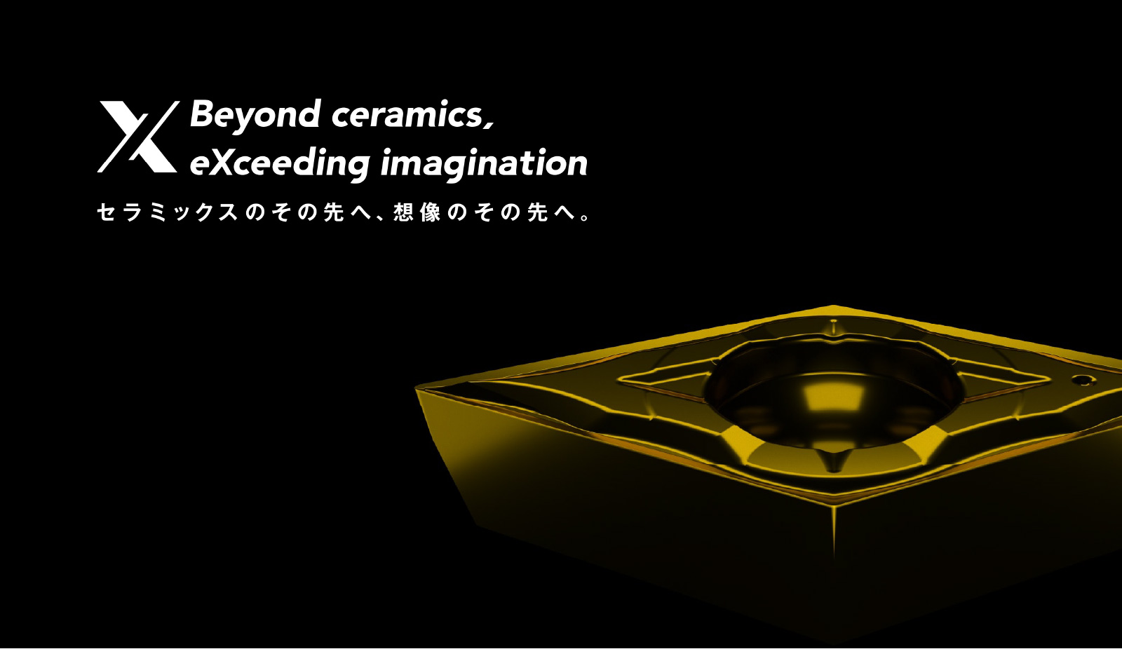 Beyond ceramics, eXceeding imagination セラミックスのその先へ、想像のその先へ。